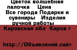  Цветок-волшебная палочка. › Цена ­ 500 - Все города Подарки и сувениры » Изделия ручной работы   . Кировская обл.,Киров г.